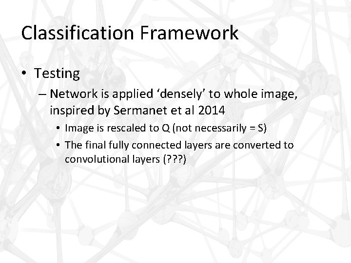 Classification Framework • Testing – Network is applied ‘densely’ to whole image, inspired by