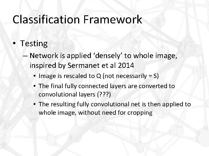 Classification Framework • Testing – Network is applied ‘densely’ to whole image, inspired by