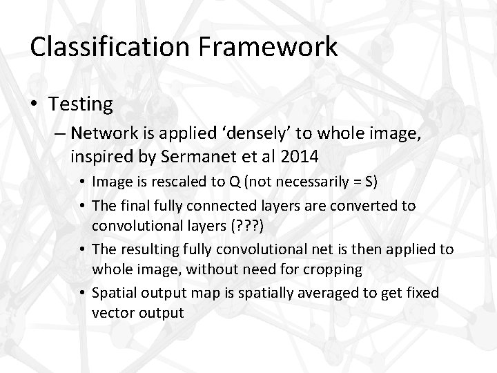 Classification Framework • Testing – Network is applied ‘densely’ to whole image, inspired by