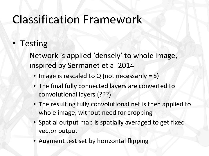 Classification Framework • Testing – Network is applied ‘densely’ to whole image, inspired by