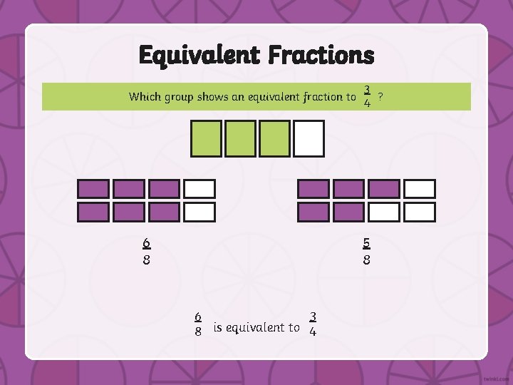 Equivalent Fractions Which group shows an equivalent fraction to 3 ? 4 5 8