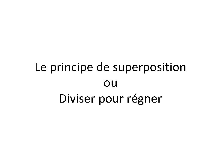 Le principe de superposition ou Diviser pour régner Le principe de superposition ou Diviser pour régner
