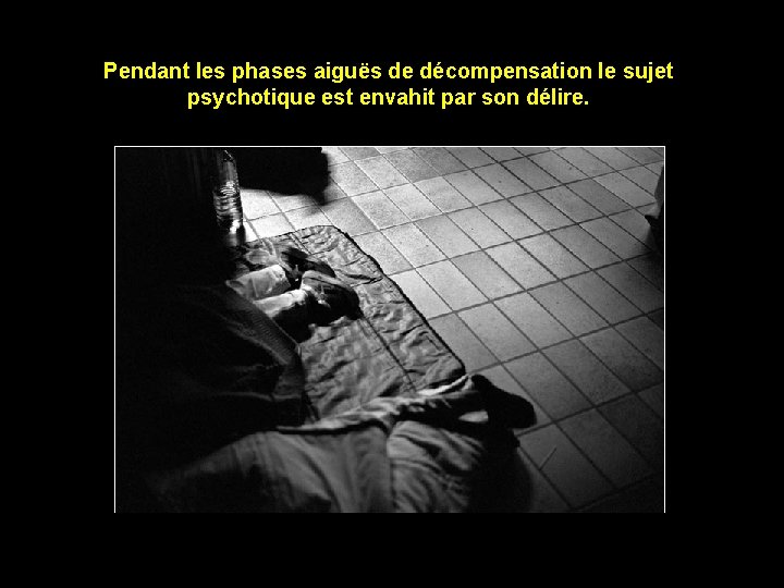 Pendant les phases aiguës de décompensation le sujet psychotique est envahit par son délire.