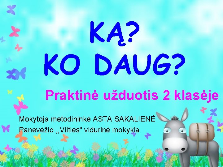 KĄ? KO DAUG? Praktinė užduotis 2 klasėje Mokytoja metodininkė ASTA SAKALIENĖ Panevėžio , ,