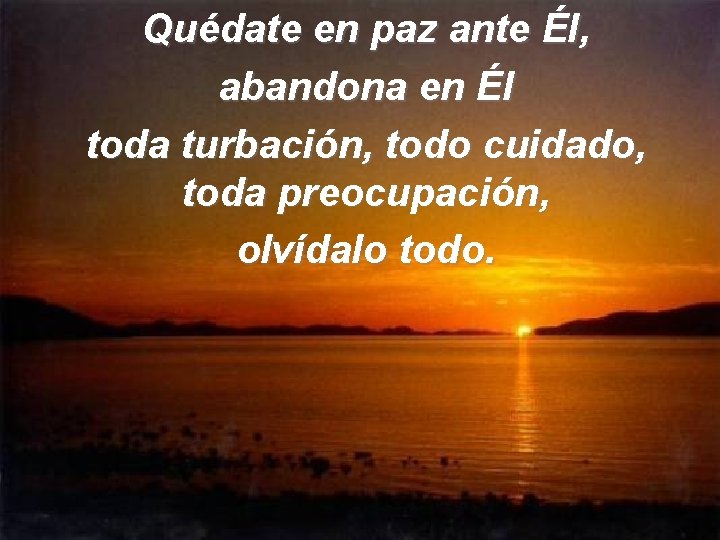 Quédate en paz ante Él, abandona en Él toda turbación, todo cuidado, toda preocupación,