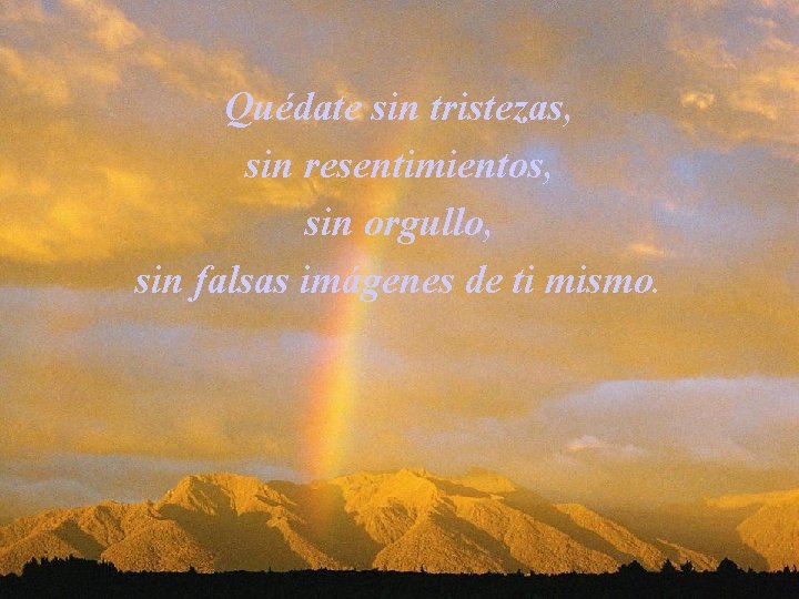 Quédate sin tristezas, sin resentimientos, sin orgullo, sin falsas imágenes de ti mismo. 