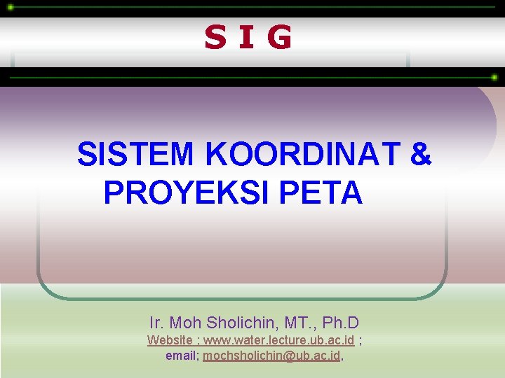 SIG SISTEM KOORDINAT & PROYEKSI PETA Ir. Moh Sholichin, MT. , Ph. D Website