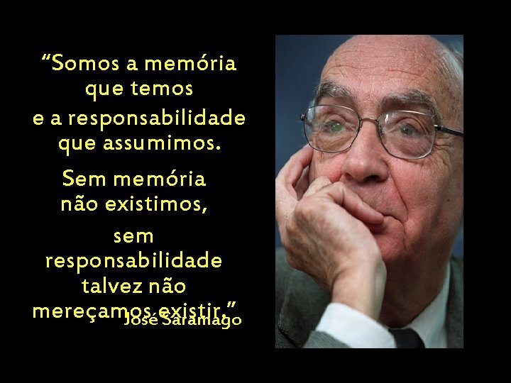 “Somos a memória que temos e a responsabilidade que assumimos. Sem memória não existimos,