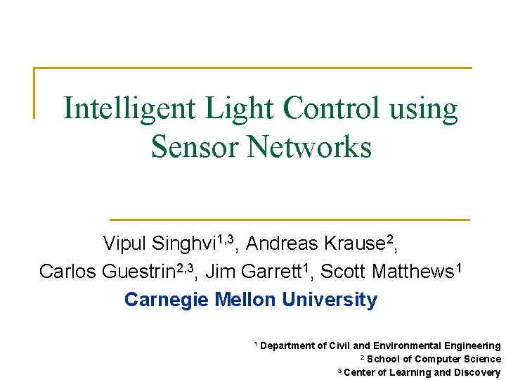 Intelligent Light Control using Sensor Networks Vipul Singhvi 1, 3, Andreas Krause 2, Carlos