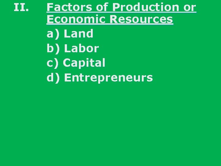 II. Factors of Production or Economic Resources a) Land b) Labor c) Capital d)