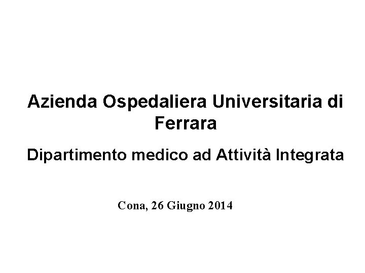 Azienda Ospedaliera Universitaria di Ferrara Dipartimento medico ad Attività Integrata Cona, 26 Giugno 2014