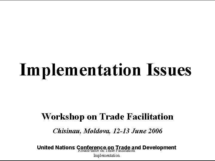 Implementation Issues Workshop on Trade Facilitation Chisinau, Moldova, 12 -13 June 2006 United Nations