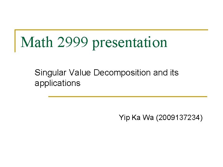Math 2999 presentation Singular Value Decomposition and its applications Yip Ka Wa (2009137234) Math 2999 presentation Singular Value Decomposition and its applications Yip Ka Wa (2009137234)