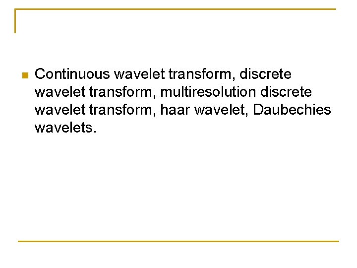 n Continuous wavelet transform, discrete wavelet transform, multiresolution discrete wavelet transform, haar wavelet, Daubechies n Continuous wavelet transform, discrete wavelet transform, multiresolution discrete wavelet transform, haar wavelet, Daubechies