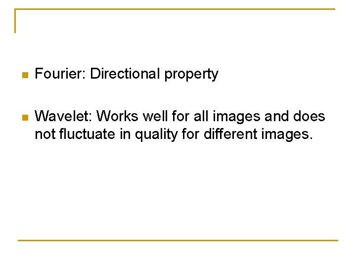 n Fourier: Directional property n Wavelet: Works well for all images and does not n Fourier: Directional property n Wavelet: Works well for all images and does not