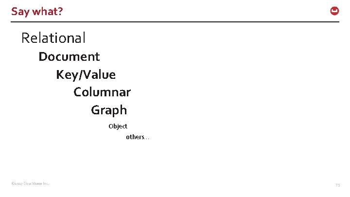 Say what? Relational Document Key/Value Columnar Graph Object others… © 2017 Couchbase Inc. 75