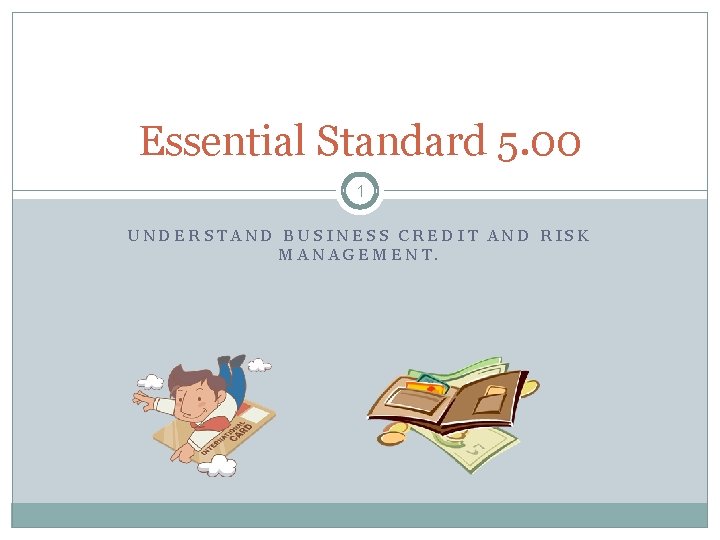 Essential Standard 5. 00 1 UNDERSTAND BUSINESS CREDIT AND RISK MANAGEMENT. 