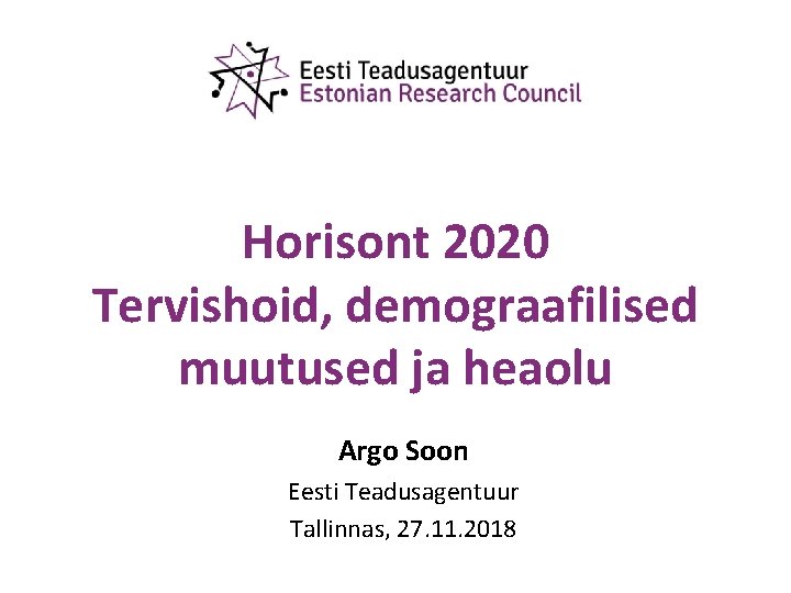 Horisont 2020 Tervishoid, demograafilised muutused ja heaolu Argo Soon Eesti Teadusagentuur Tallinnas, 27. 11.