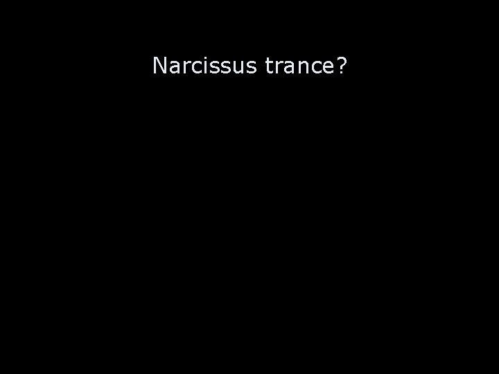 Narcissus trance? 