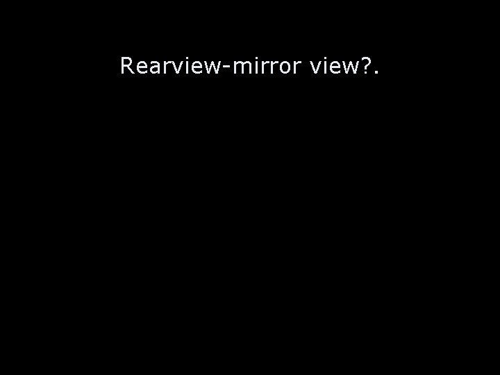 Rearview-mirror view? . 