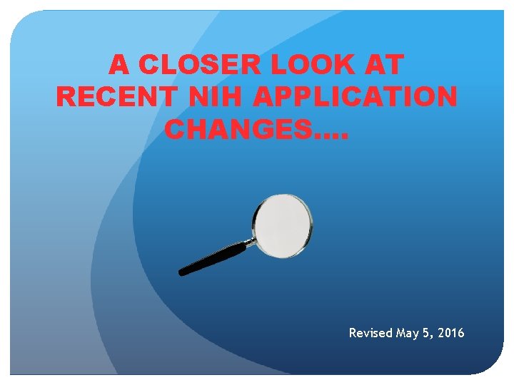 A CLOSER LOOK AT RECENT NIH APPLICATION CHANGES…. Revised May 5, 2016 A CLOSER LOOK AT RECENT NIH APPLICATION CHANGES…. Revised May 5, 2016