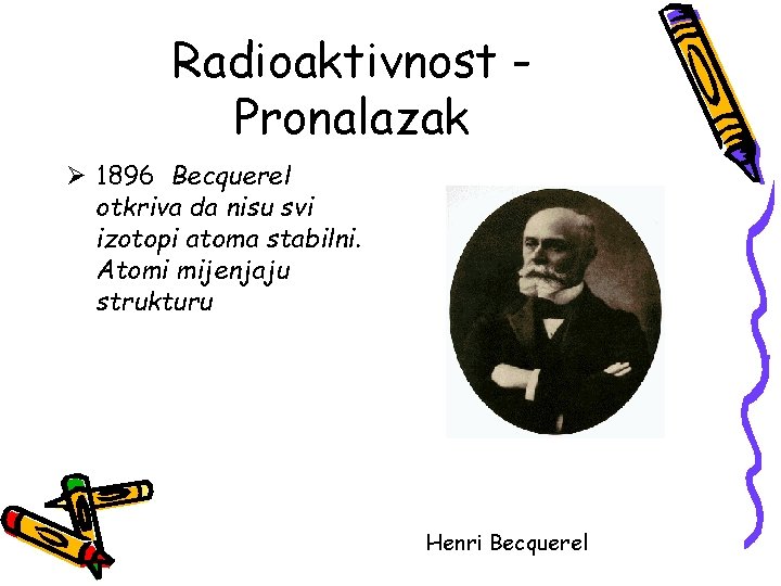 Radioaktivnost Pronalazak Ø 1896 Becquerel otkriva da nisu svi izotopi atoma stabilni. Atomi mijenjaju