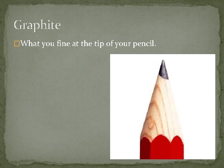 Graphite �What you fine at the tip of your pencil. 