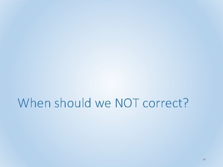 When should we NOT correct? 36 