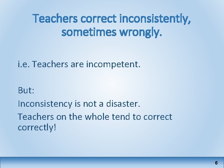 Teachers correct inconsistently, sometimes wrongly. i. e. Teachers are incompetent. But: Inconsistency is not