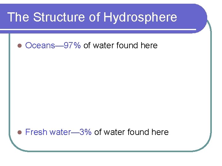 The Structure of Hydrosphere l Oceans— 97% of water found here l Fresh water—