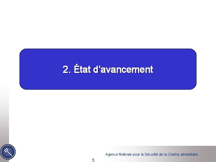 2. État d’avancement Agence fédérale pour la Sécurité de la Chaîne alimentaire 5 