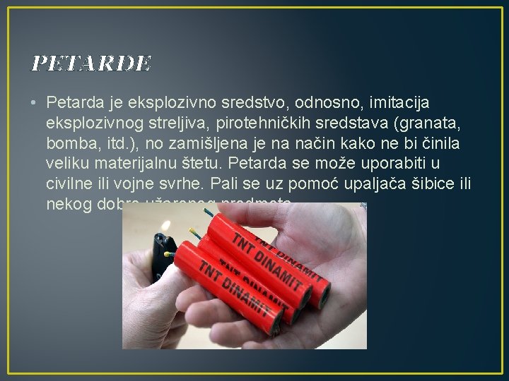 PETARDE • Petarda je eksplozivno sredstvo, odnosno, imitacija eksplozivnog streljiva, pirotehničkih sredstava (granata, bomba,