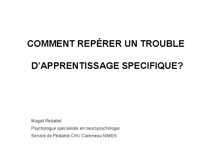 COMMENT REPÉRER UN TROUBLE D’APPRENTISSAGE SPECIFIQUE? Magali Rebattel Psychologue spécialisée en neuropsychologie Service de