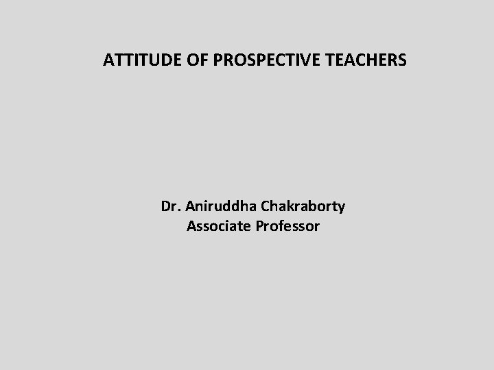 ATTITUDE OF PROSPECTIVE TEACHERS Dr. Aniruddha Chakraborty Associate Professor 