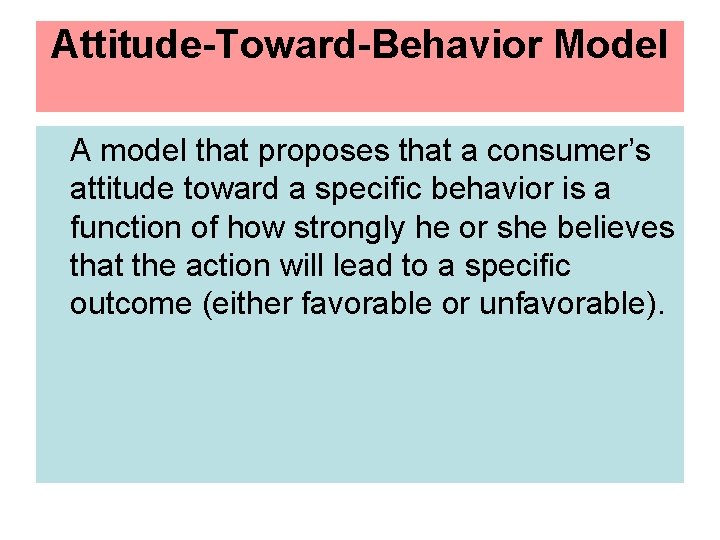 Attitude-Toward-Behavior Model A model that proposes that a consumer’s attitude toward a specific behavior