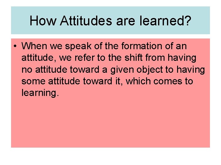 How Attitudes are learned? • When we speak of the formation of an attitude,