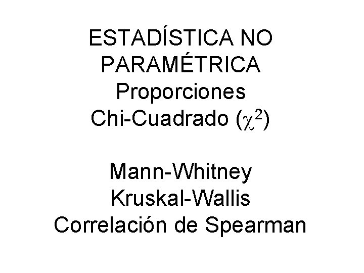 ESTADÍSTICA NO PARAMÉTRICA Proporciones 2 Chi-Cuadrado (c ) Mann-Whitney Kruskal-Wallis Correlación de Spearman 