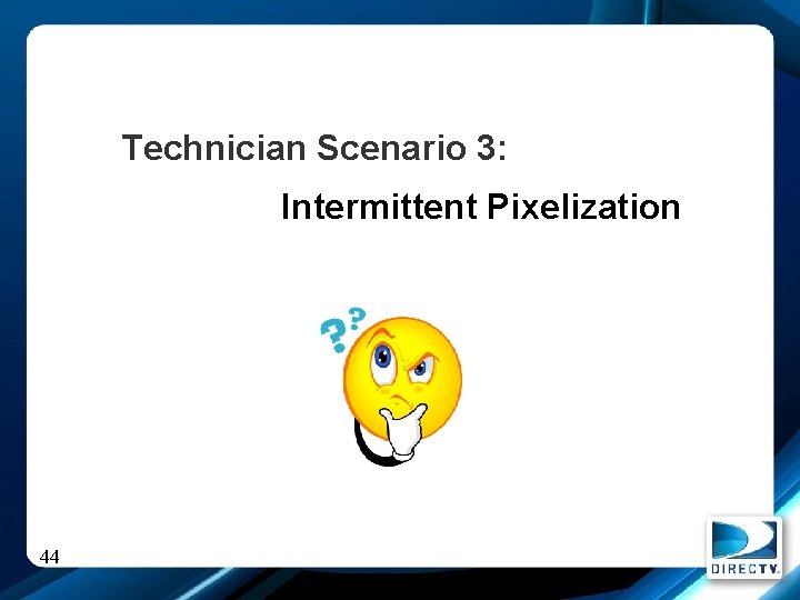Technician Scenario 3: Intermittent Pixelization 44 