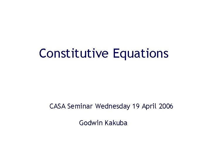 Constitutive Equations CASA Seminar Wednesday 19 April 2006 Godwin Kakuba 