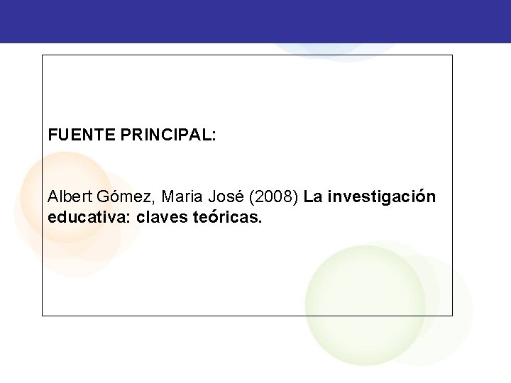 FUENTE PRINCIPAL: Albert Gómez, Maria José (2008) La investigación educativa: claves teóricas. 