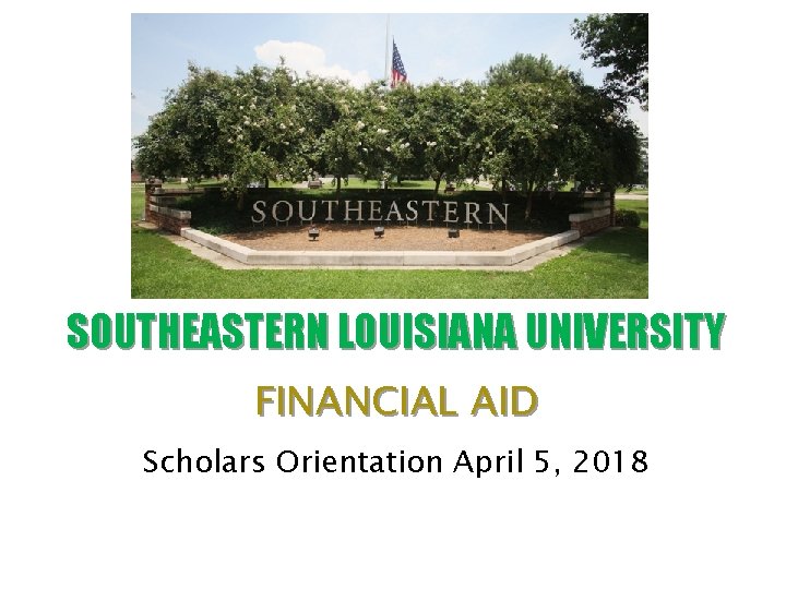 SOUTHEASTERN LOUISIANA UNIVERSITY FINANCIAL AID Scholars Orientation April 5, 2018 