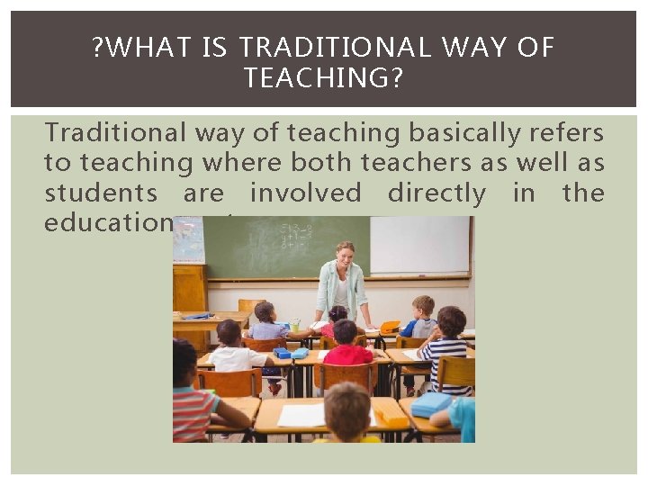 ? WHAT IS TRADITIONAL WAY OF TEACHING? Traditional way of teaching basically refers to
