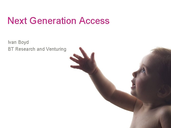 Next Generation Access Ivan Boyd BT Research and Venturing 