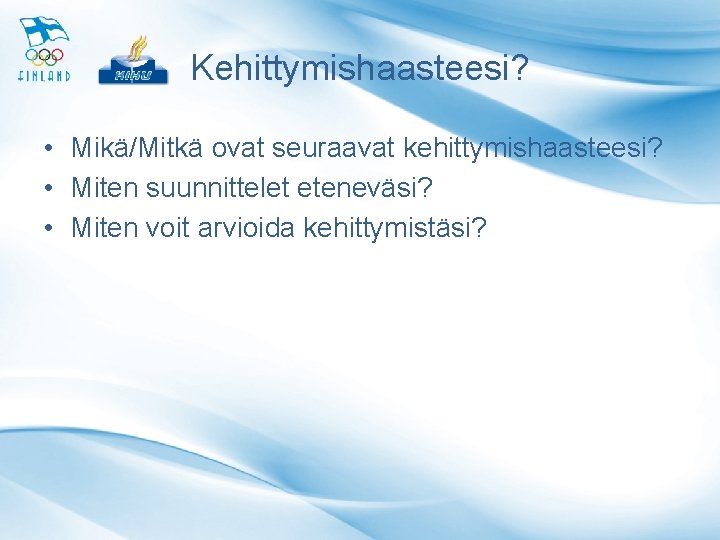 Kehittymishaasteesi? • Mikä/Mitkä ovat seuraavat kehittymishaasteesi? • Miten suunnittelet eteneväsi? • Miten voit arvioida