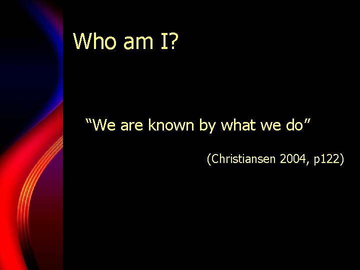 Who am I? “We are known by what we do” (Christiansen 2004, p 122) Who am I? “We are known by what we do” (Christiansen 2004, p 122)