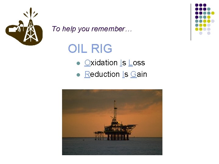 To help you remember… OIL RIG l l Oxidation Is Loss Reduction Is Gain
