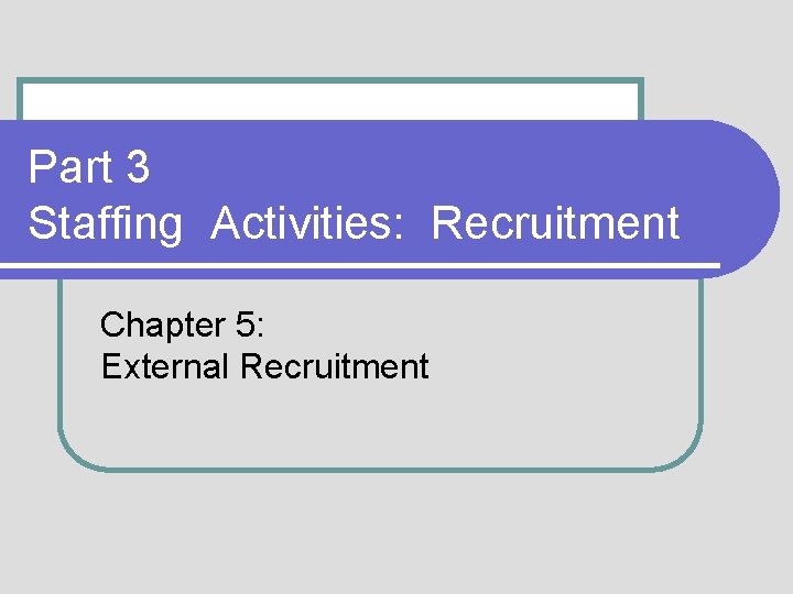 Part 3 Staffing Activities: Recruitment Chapter 5: External Recruitment 