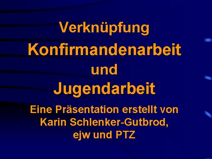 Verknüpfung Konfirmandenarbeit und Jugendarbeit Eine Präsentation erstellt von Karin Schlenker-Gutbrod, ejw und PTZ 