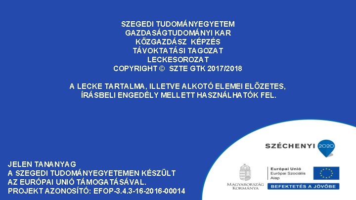 SZEGEDI TUDOMÁNYEGYETEM GAZDASÁGTUDOMÁNYI KAR KÖZGAZDÁSZ KÉPZÉS TÁVOKTATÁSI TAGOZAT LECKESOROZAT COPYRIGHT © SZTE GTK 2017/2018