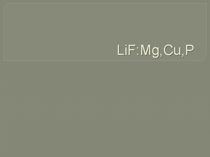 Li. F: Mg, Cu, P Li. F: Mg, Cu, P